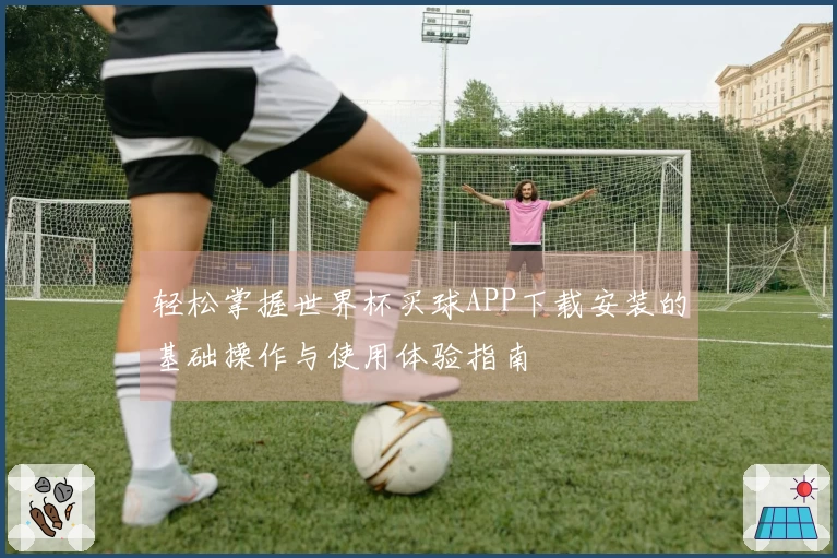 轻松掌握世界杯买球APP下载安装的基础操作与使用体验指南