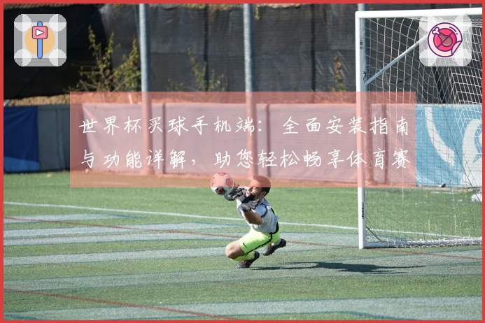 世界杯买球手机端：全面安装指南与功能详解，助您轻松畅享体育赛事