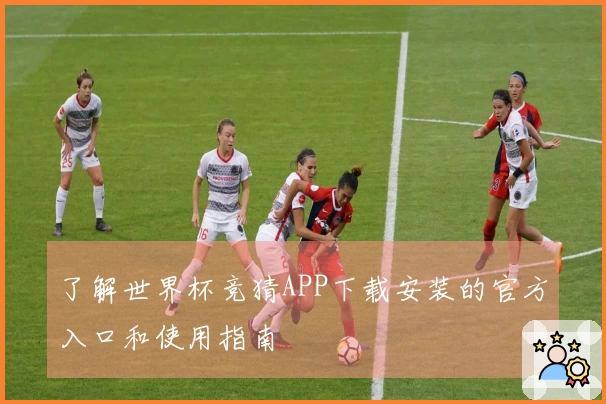 了解世界杯竞猜APP下载安装的官方入口和使用指南