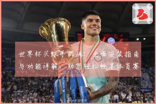 世界杯买球手机端：全面安装指南与功能详解，助您轻松畅享体育赛事