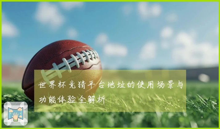 世界杯竞猜平台地址的使用场景与功能体验全解析