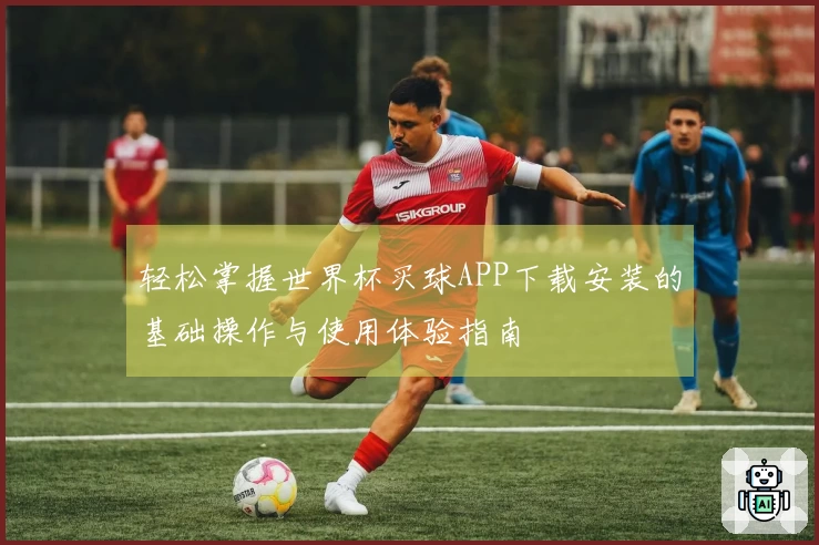 轻松掌握世界杯买球APP下载安装的基础操作与使用体验指南