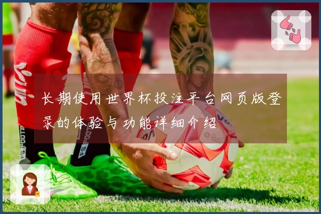 长期使用世界杯投注平台网页版登录的体验与功能详细介绍