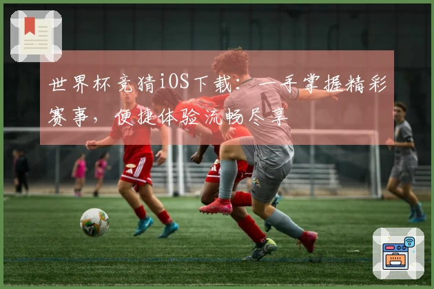 世界杯竞猜iOS下载：一手掌握精彩赛事，便捷体验流畅尽享